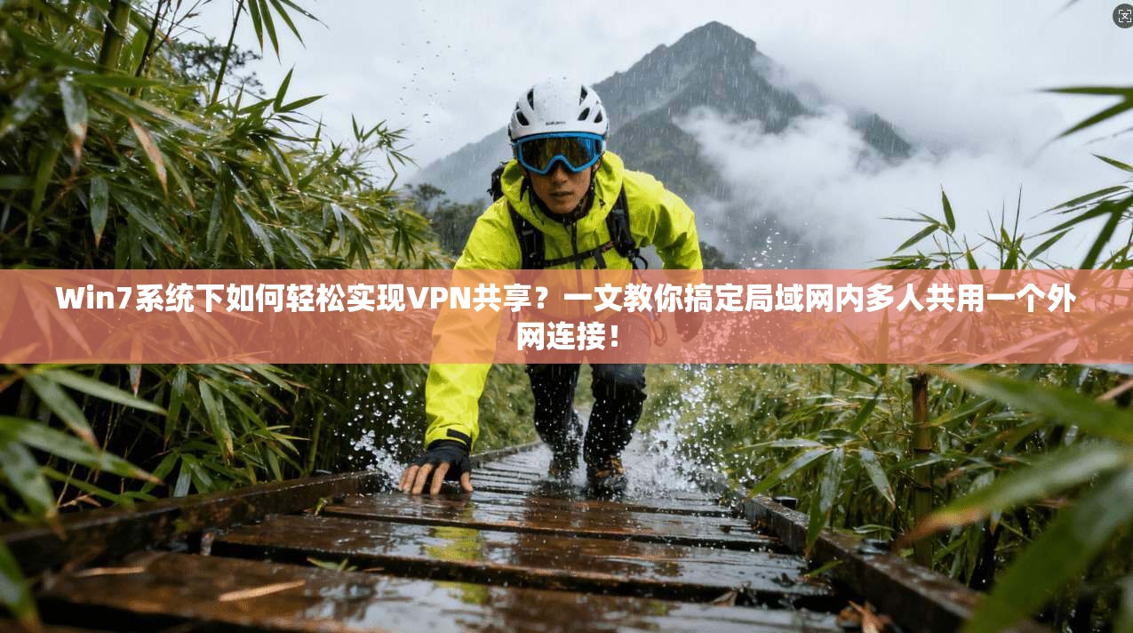 Win7系统下如何轻松实现VPN共享？一文教你搞定局域网内多人共用一个外网连接！