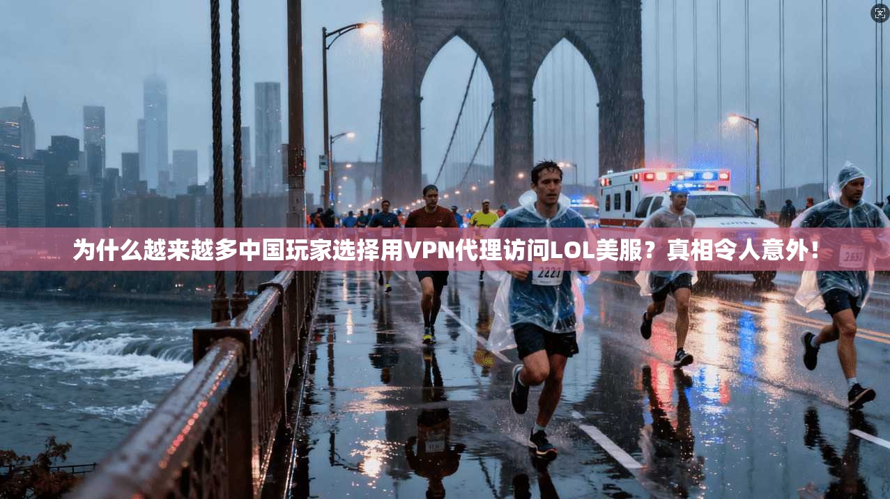 为什么越来越多中国玩家选择用VPN代理访问LOL美服？真相令人意外！