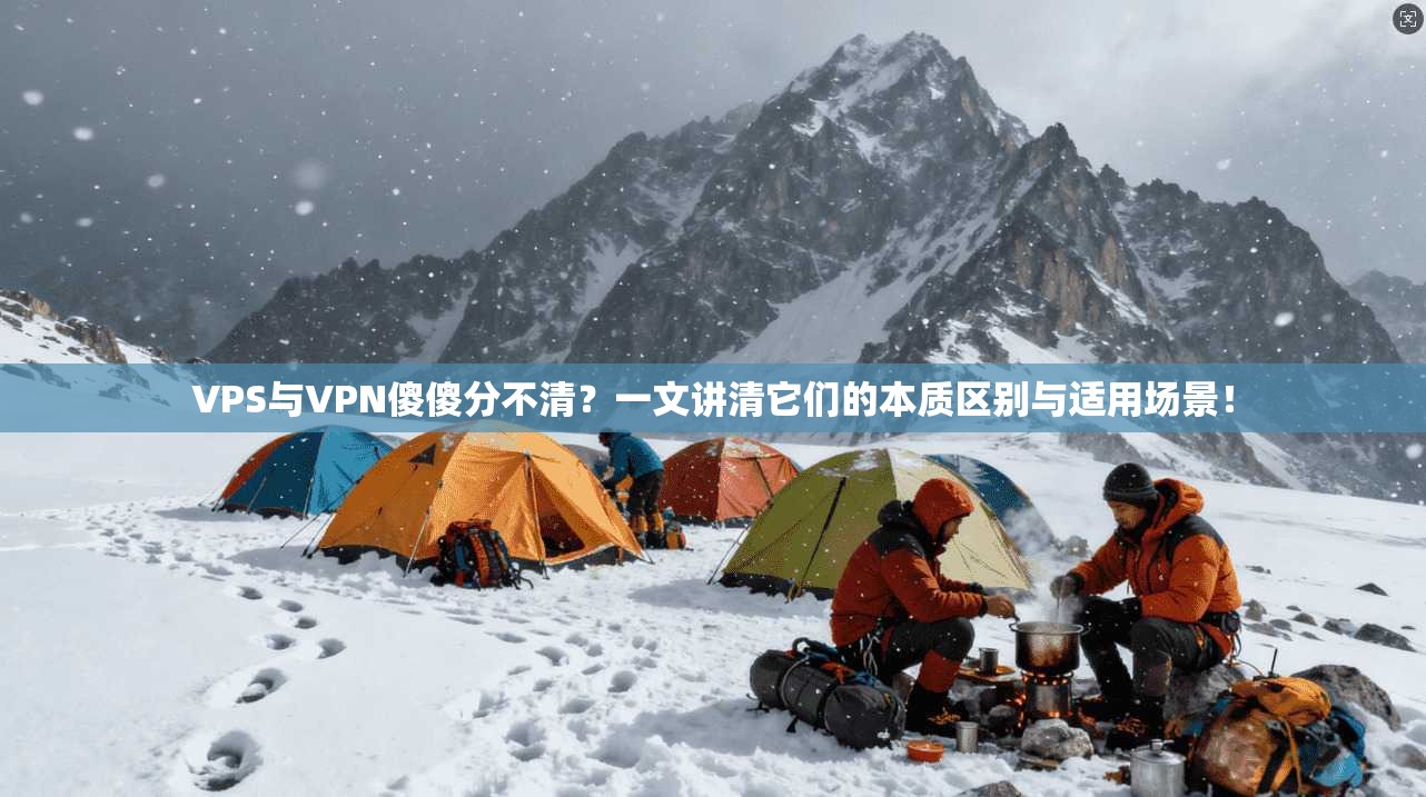 VPS与VPN傻傻分不清？一文讲清它们的本质区别与适用场景！