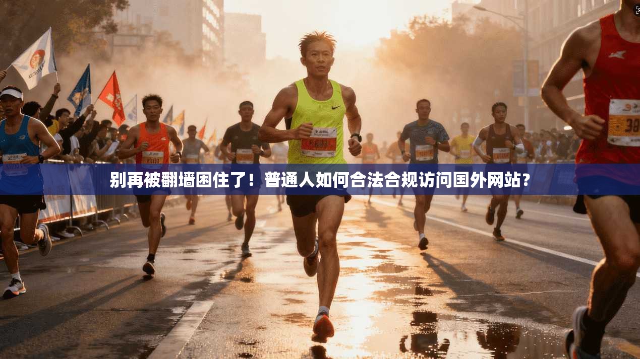 别再被翻墙困住了！普通人如何合法合规访问国外网站？