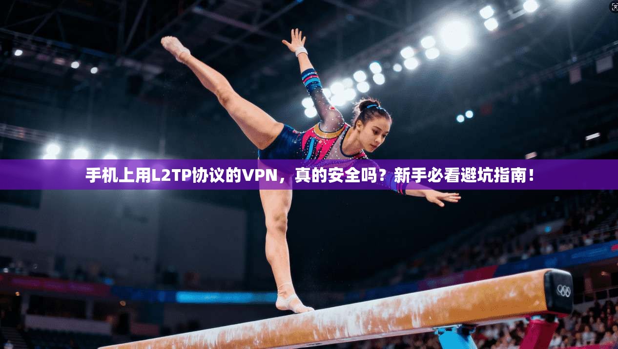 手机上用L2TP协议的VPN，真的安全吗？新手必看避坑指南！