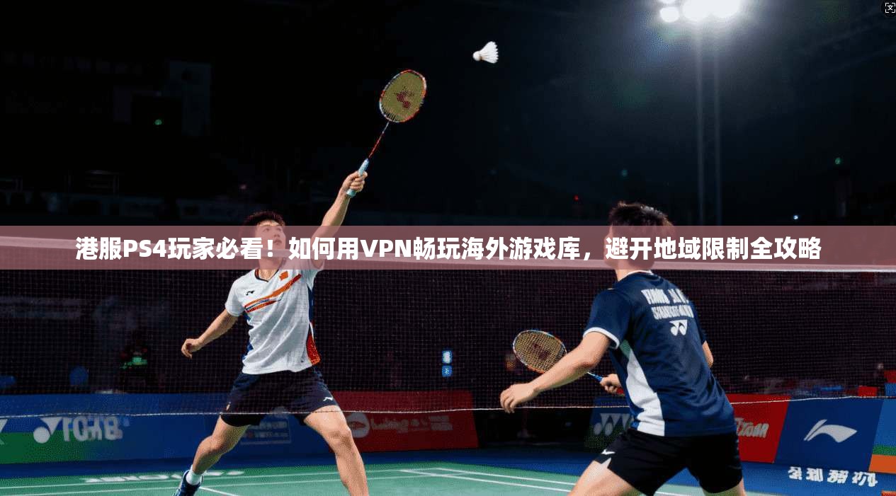 港服PS4玩家必看！如何用VPN畅玩海外游戏库，避开地域限制全攻略