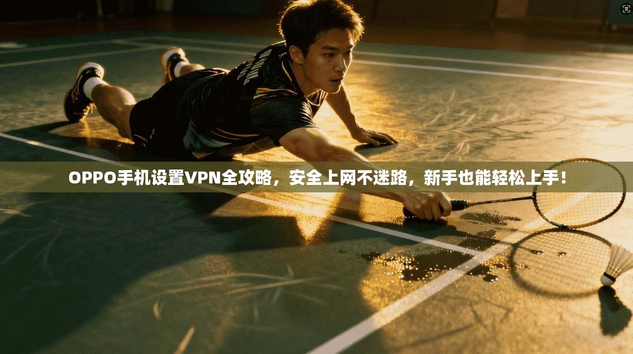OPPO手机设置VPN全攻略，安全上网不迷路，新手也能轻松上手！