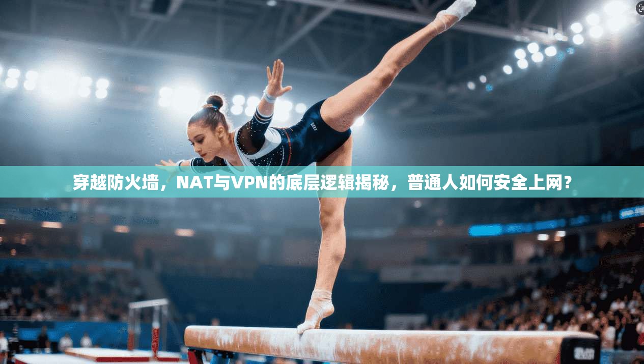 穿越防火墙，NAT与VPN的底层逻辑揭秘，普通人如何安全上网？