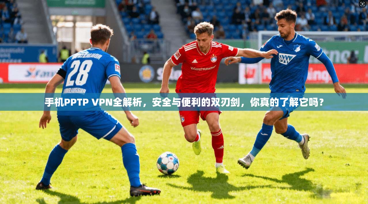 手机PPTP VPN全解析，安全与便利的双刃剑，你真的了解它吗？