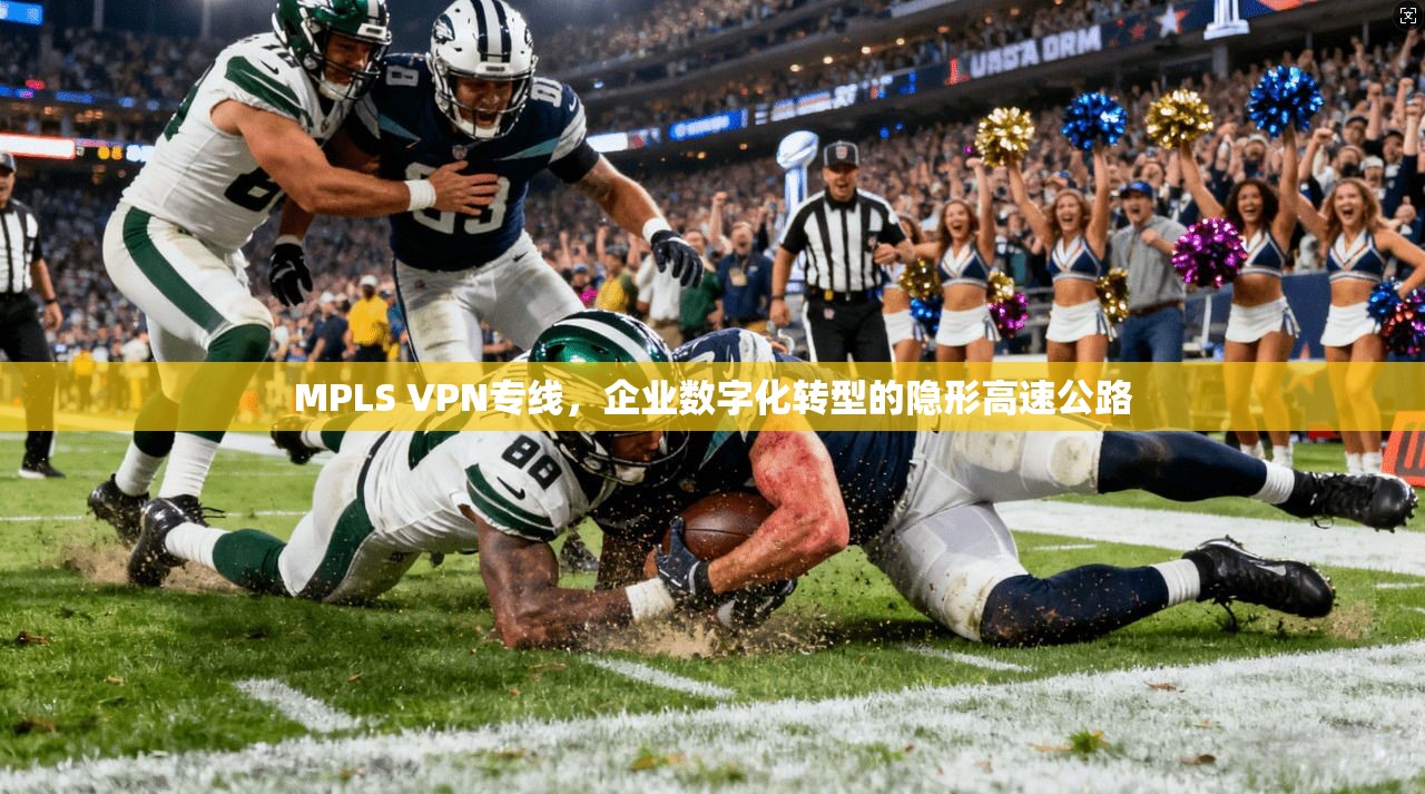 MPLS VPN专线，企业数字化转型的隐形高速公路