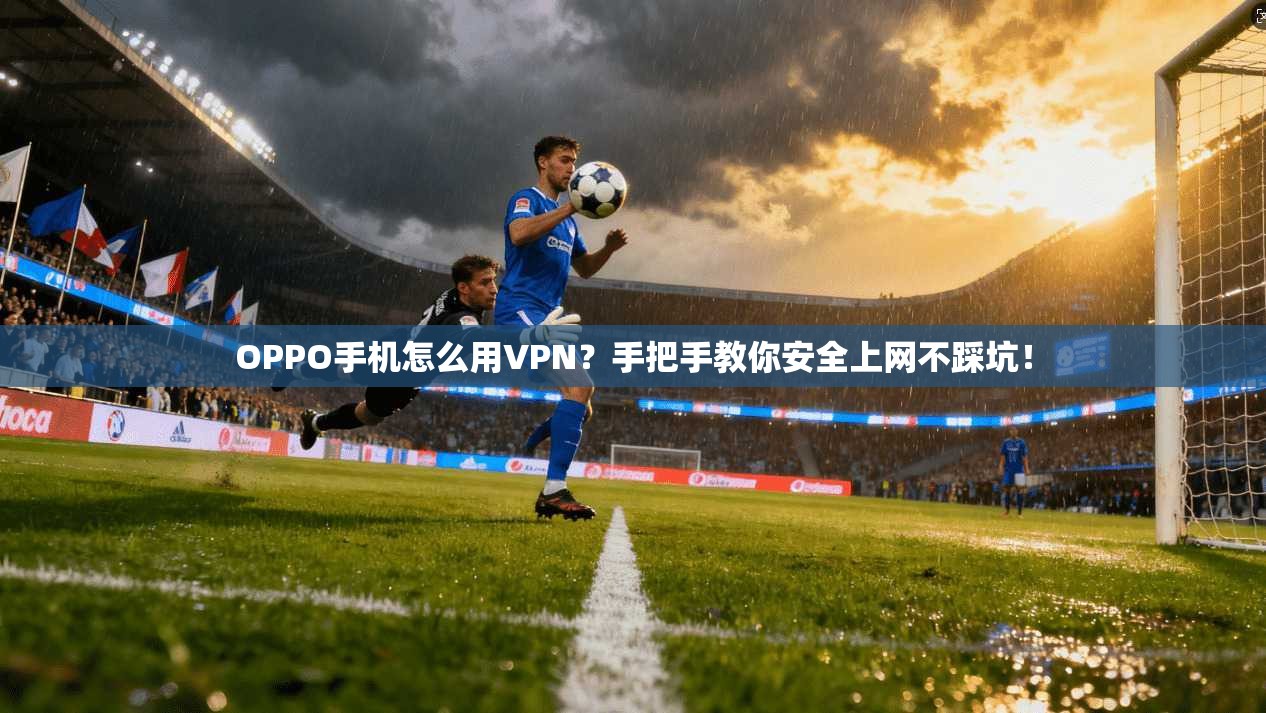 OPPO手机怎么用VPN？手把手教你安全上网不踩坑！