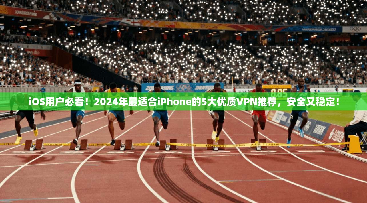 iOS用户必看！2024年最适合iPhone的5大优质VPN推荐，安全又稳定！