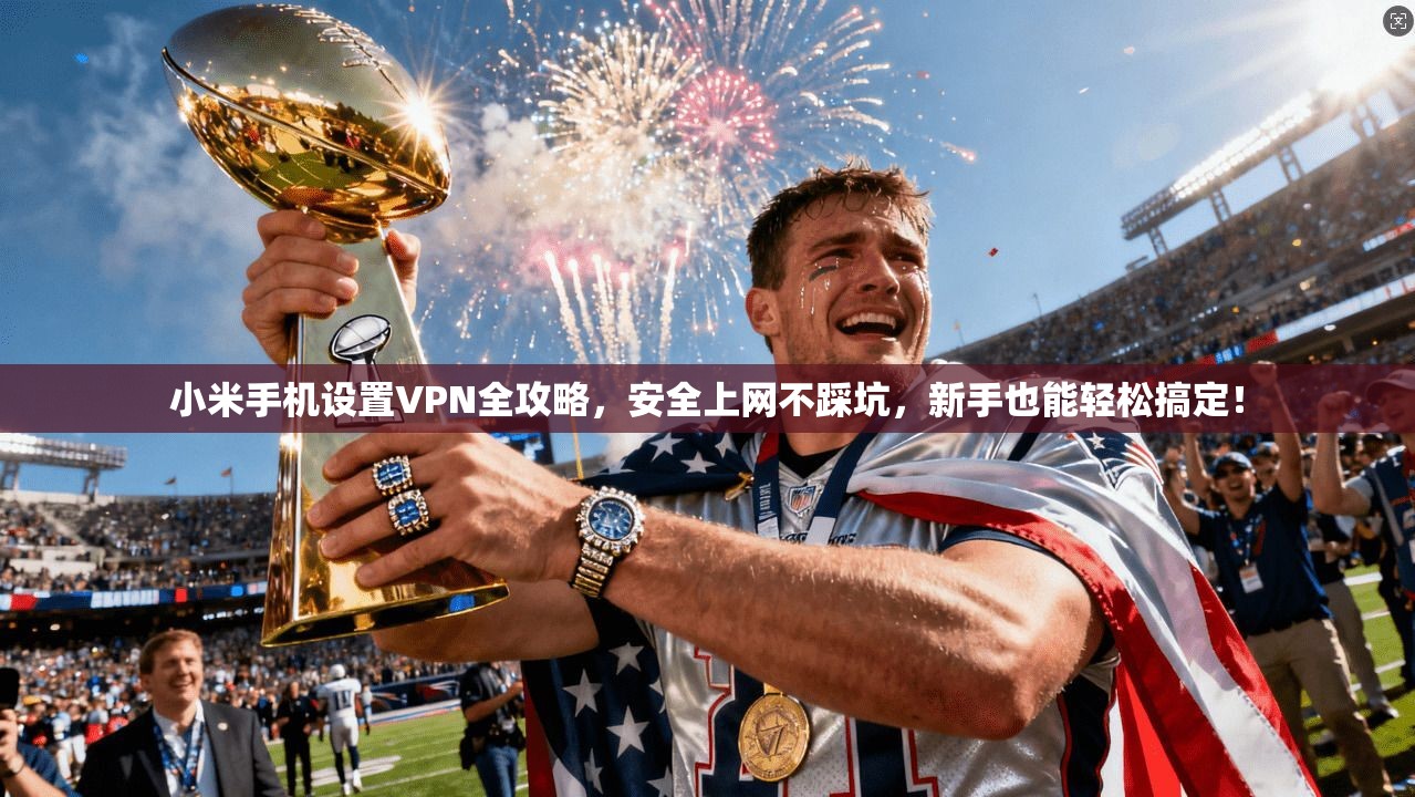小米手机设置VPN全攻略，安全上网不踩坑，新手也能轻松搞定！
