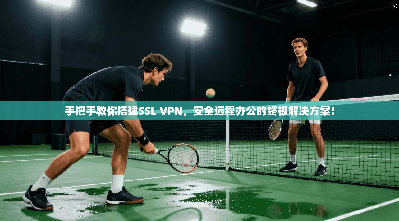 手把手教你搭建SSL VPN，安全远程办公的终极解决方案！