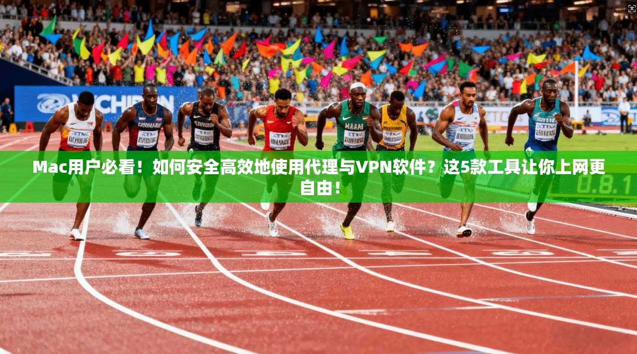 Mac用户必看！如何安全高效地使用代理与VPN软件？这5款工具让你上网更自由！