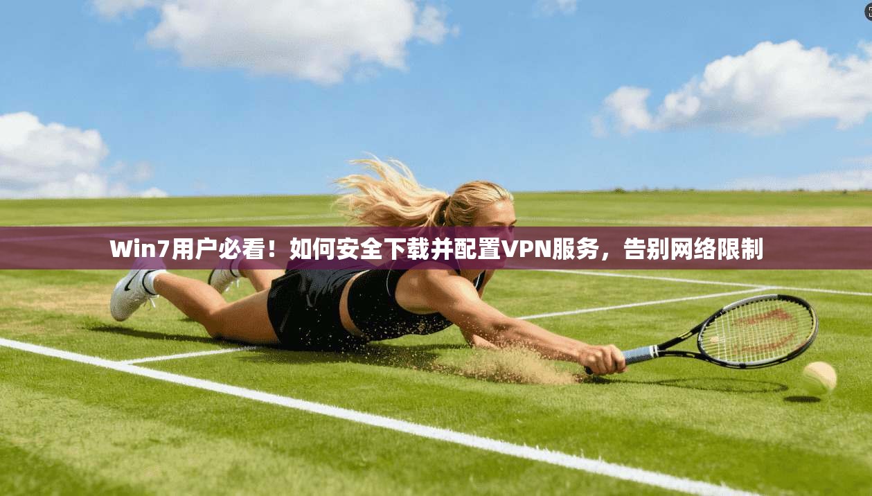 Win7用户必看！如何安全下载并配置VPN服务，告别网络限制