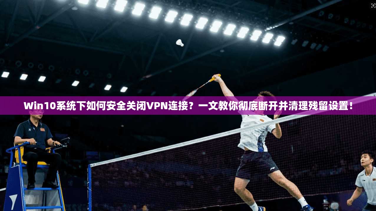 Win10系统下如何安全关闭VPN连接？一文教你彻底断开并清理残留设置！