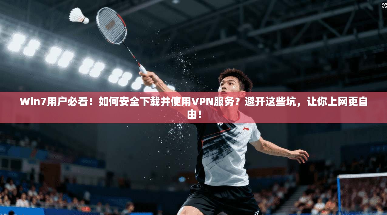Win7用户必看！如何安全下载并使用VPN服务？避开这些坑，让你上网更自由！