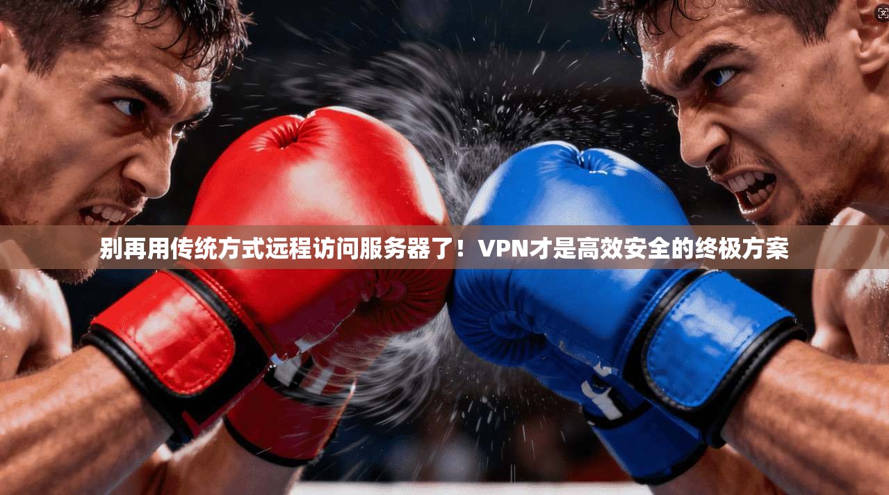 别再用传统方式远程访问服务器了！VPN才是高效安全的终极方案