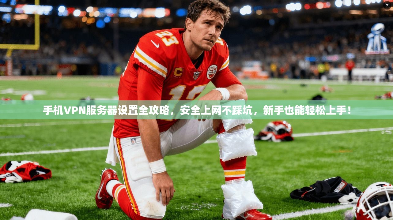 手机VPN服务器设置全攻略，安全上网不踩坑，新手也能轻松上手！