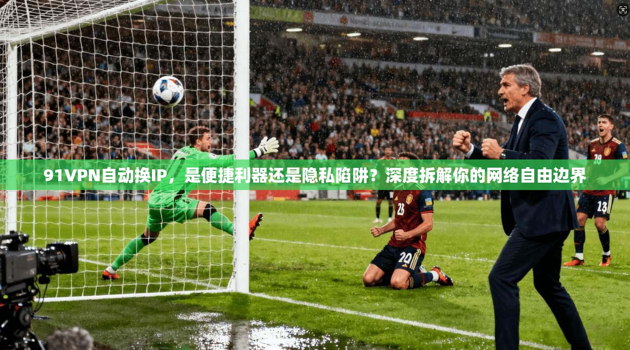 91VPN自动换IP，是便捷利器还是隐私陷阱？深度拆解你的网络自由边界