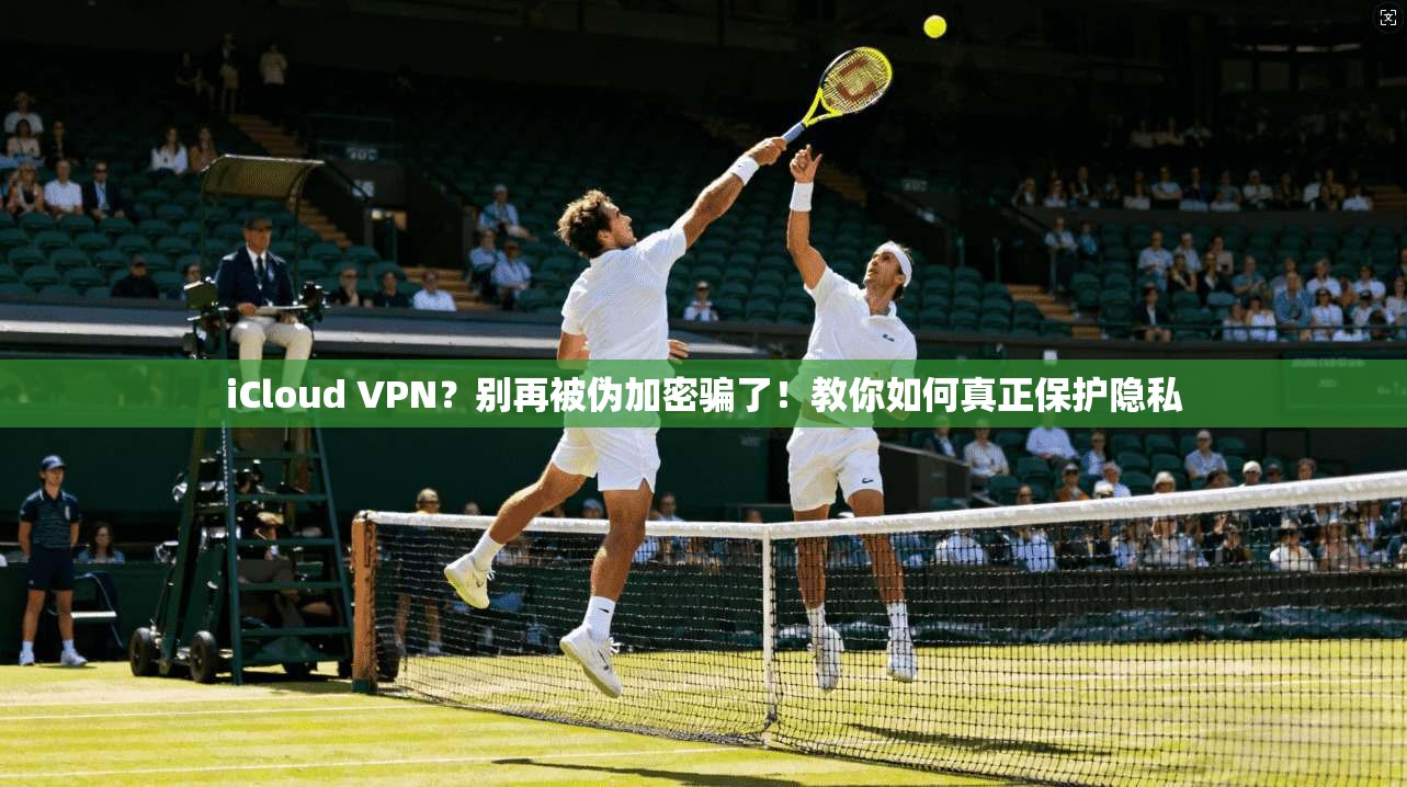 iCloud VPN？别再被伪加密骗了！教你如何真正保护隐私
