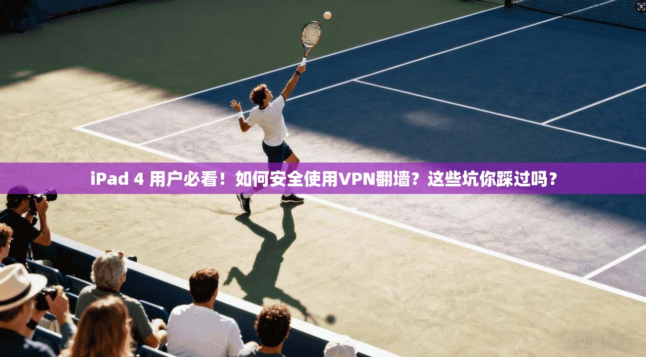 iPad 4 用户必看！如何安全使用VPN翻墙？这些坑你踩过吗？