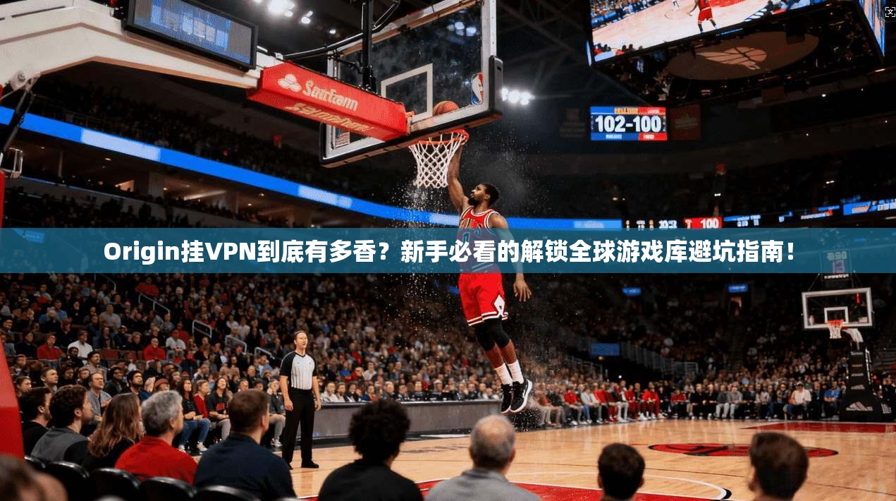 Origin挂VPN到底有多香？新手必看的解锁全球游戏库避坑指南！
