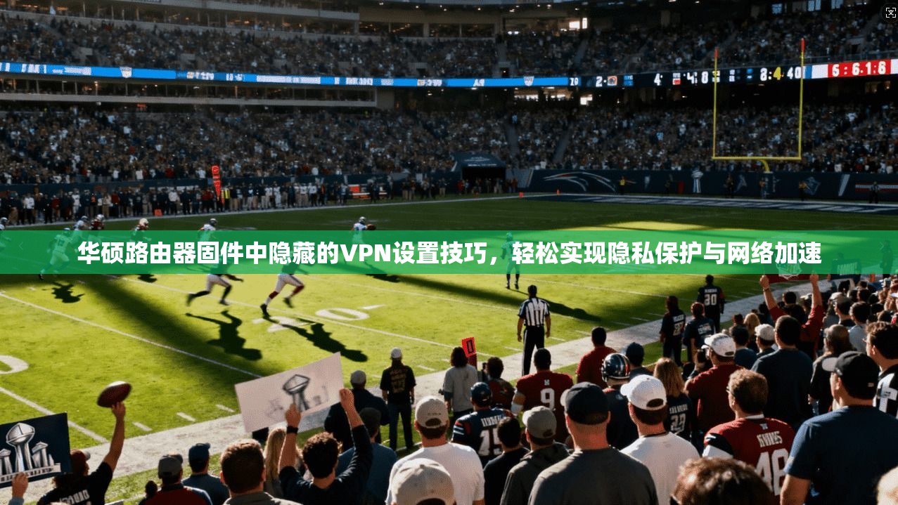 华硕路由器固件中隐藏的VPN设置技巧，轻松实现隐私保护与网络加速