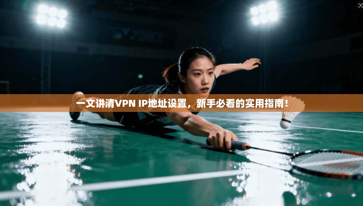 一文讲清VPN IP地址设置，新手必看的实用指南！