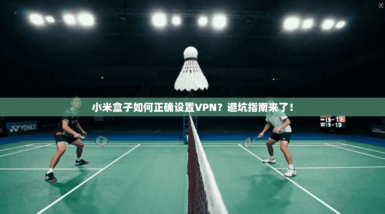 小米盒子如何正确设置VPN？避坑指南来了！