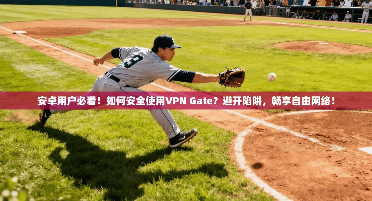 安卓用户必看！如何安全使用VPN Gate？避开陷阱，畅享自由网络！