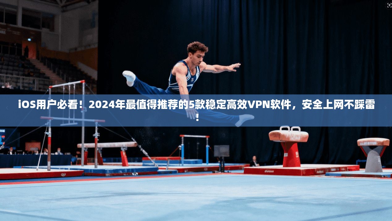 iOS用户必看！2024年最值得推荐的5款稳定高效VPN软件，安全上网不踩雷！