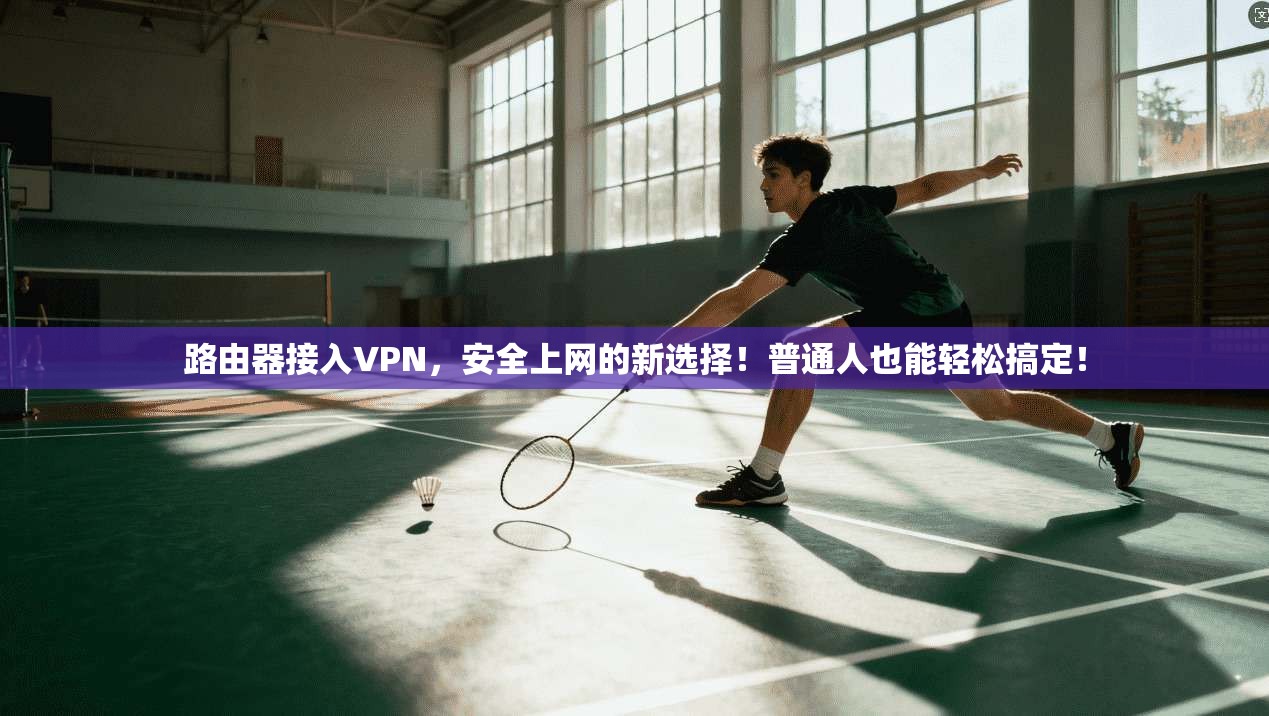 路由器接入VPN，安全上网的新选择！普通人也能轻松搞定！