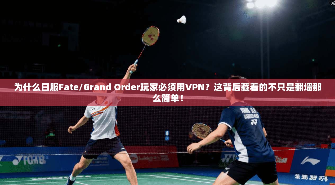 为什么日服Fate/Grand Order玩家必须用VPN？这背后藏着的不只是翻墙那么简单！