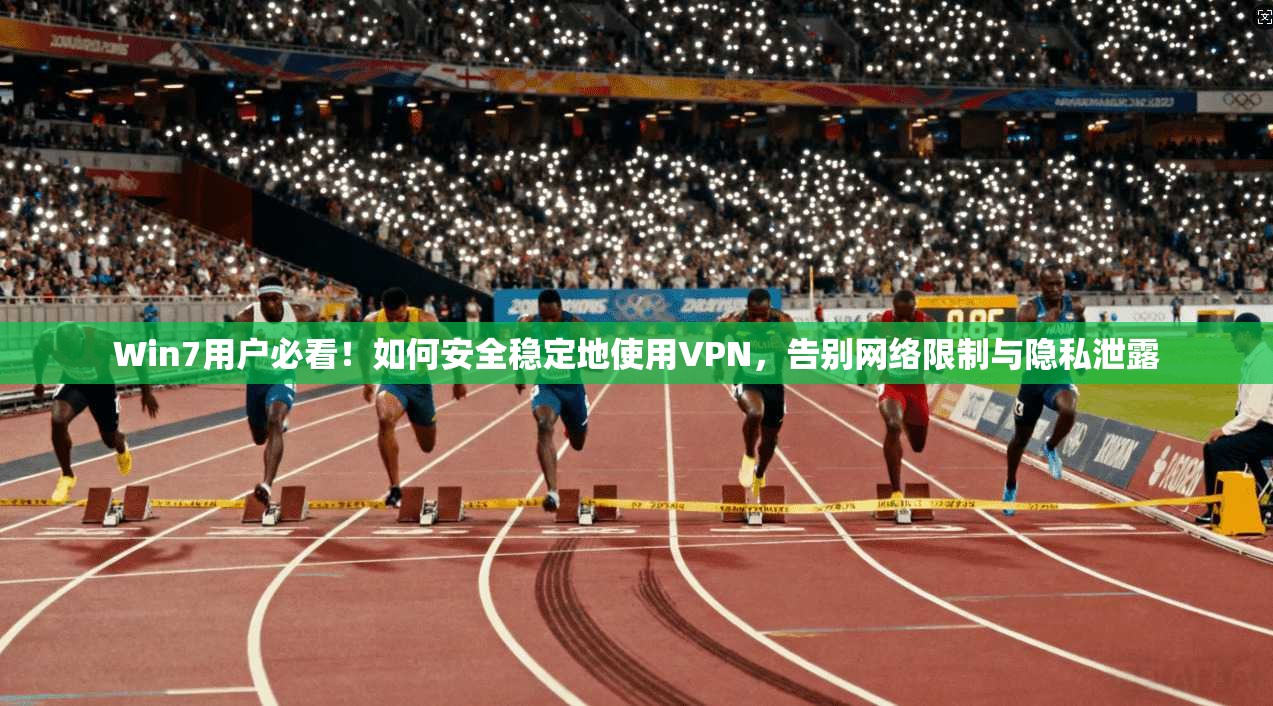 Win7用户必看！如何安全稳定地使用VPN，告别网络限制与隐私泄露