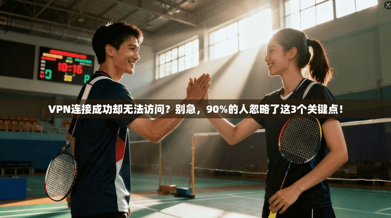VPN连接成功却无法访问？别急，90%的人忽略了这3个关键点！