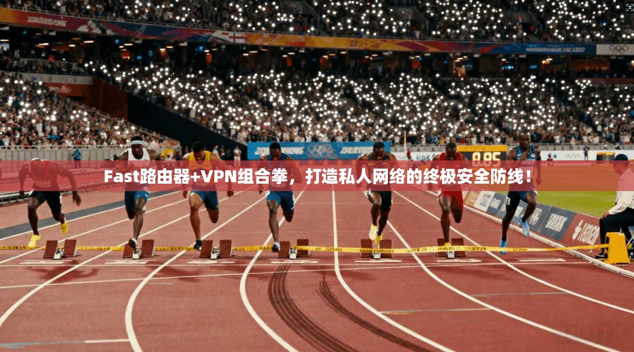 Fast路由器+VPN组合拳，打造私人网络的终极安全防线！