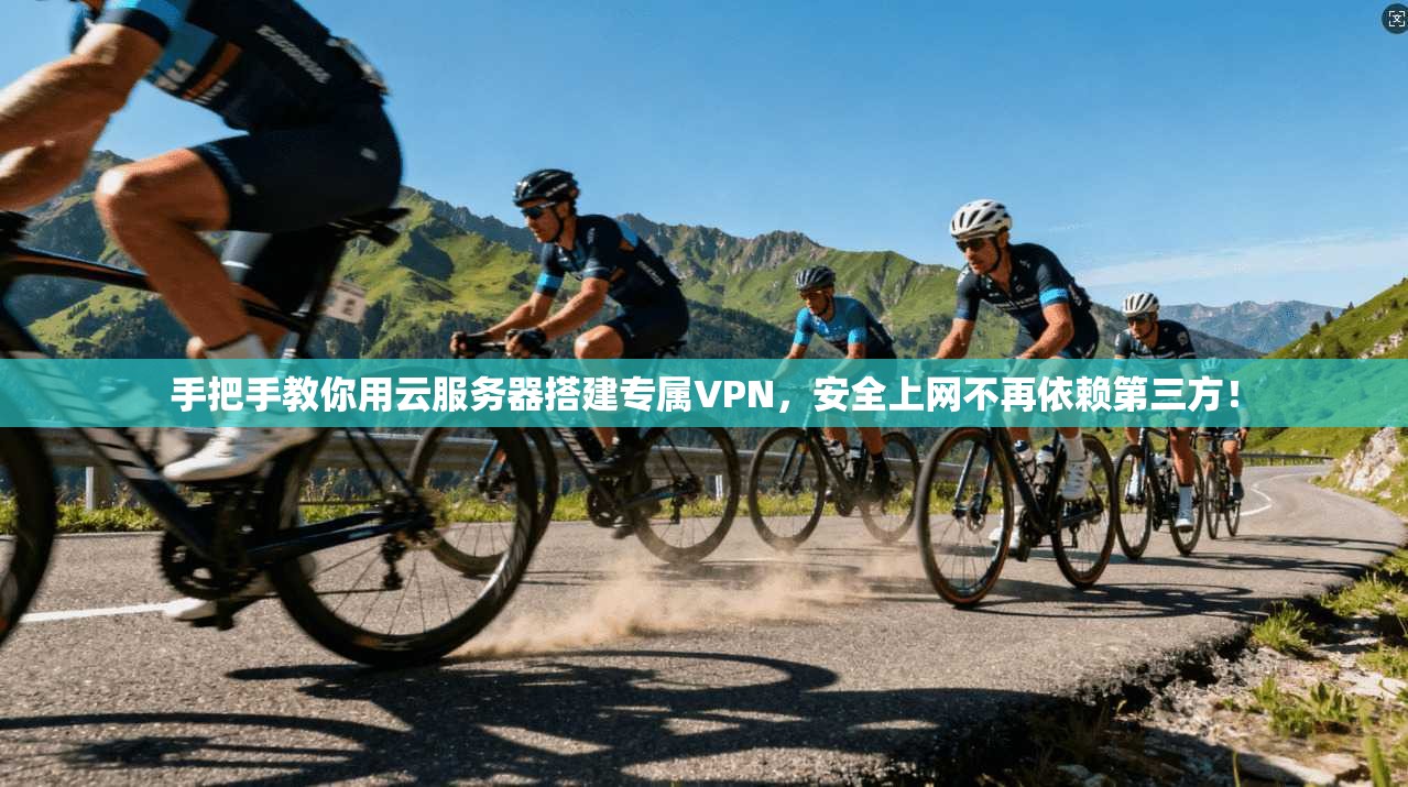 手把手教你用云服务器搭建专属VPN，安全上网不再依赖第三方！