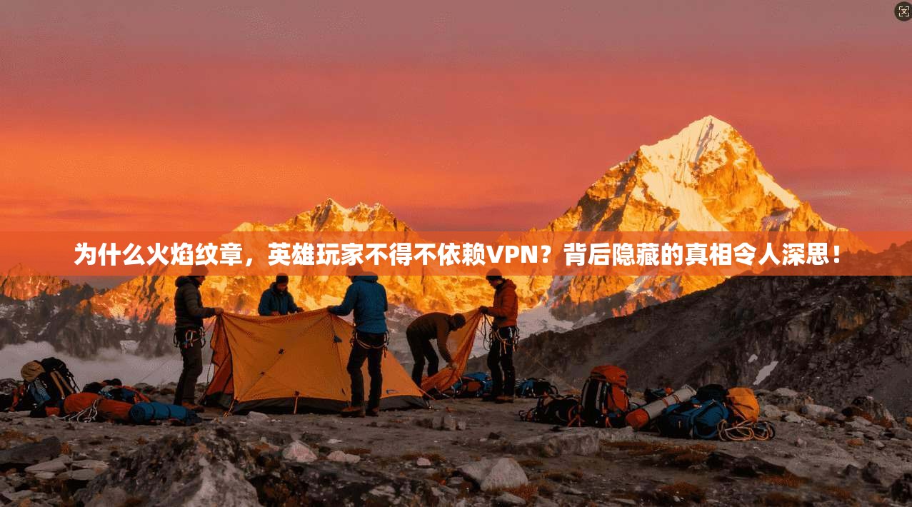为什么火焰纹章，英雄玩家不得不依赖VPN？背后隐藏的真相令人深思！