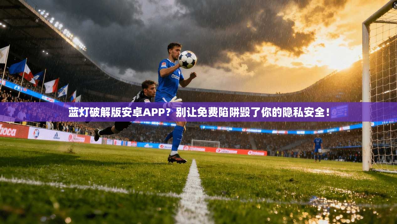 蓝灯破解版安卓APP？别让免费陷阱毁了你的隐私安全！