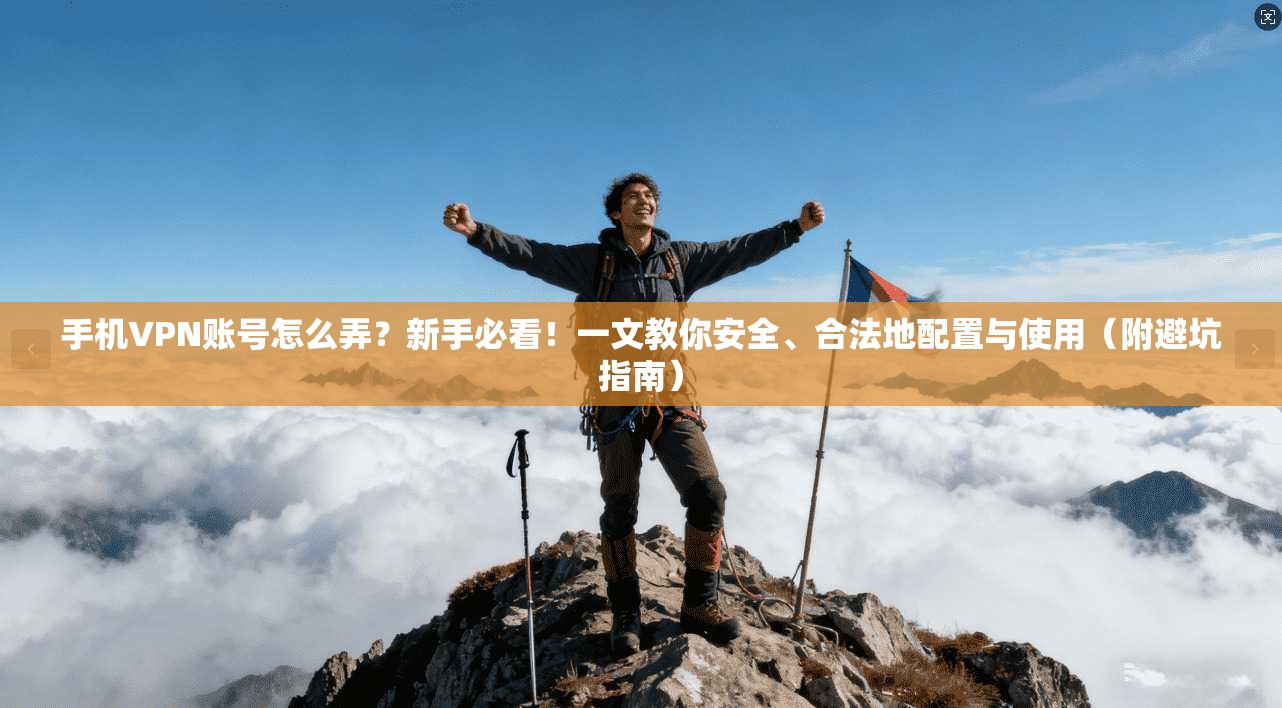 手机VPN账号怎么弄？新手必看！一文教你安全、合法地配置与使用（附避坑指南）