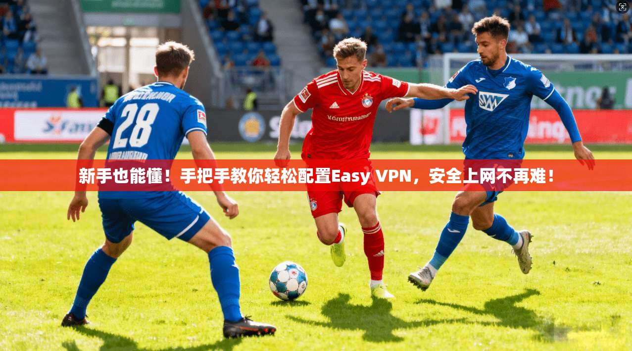 新手也能懂！手把手教你轻松配置Easy VPN，安全上网不再难！