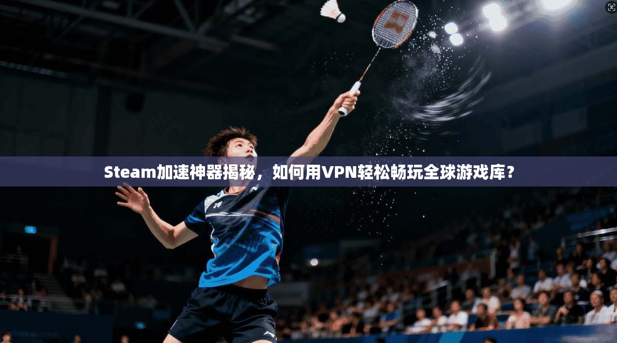 Steam加速神器揭秘，如何用VPN轻松畅玩全球游戏库？