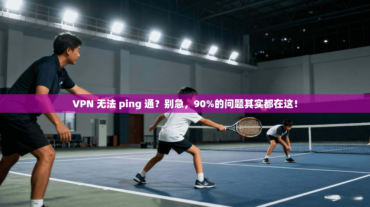 VPN 无法 ping 通？别急，90%的问题其实都在这！