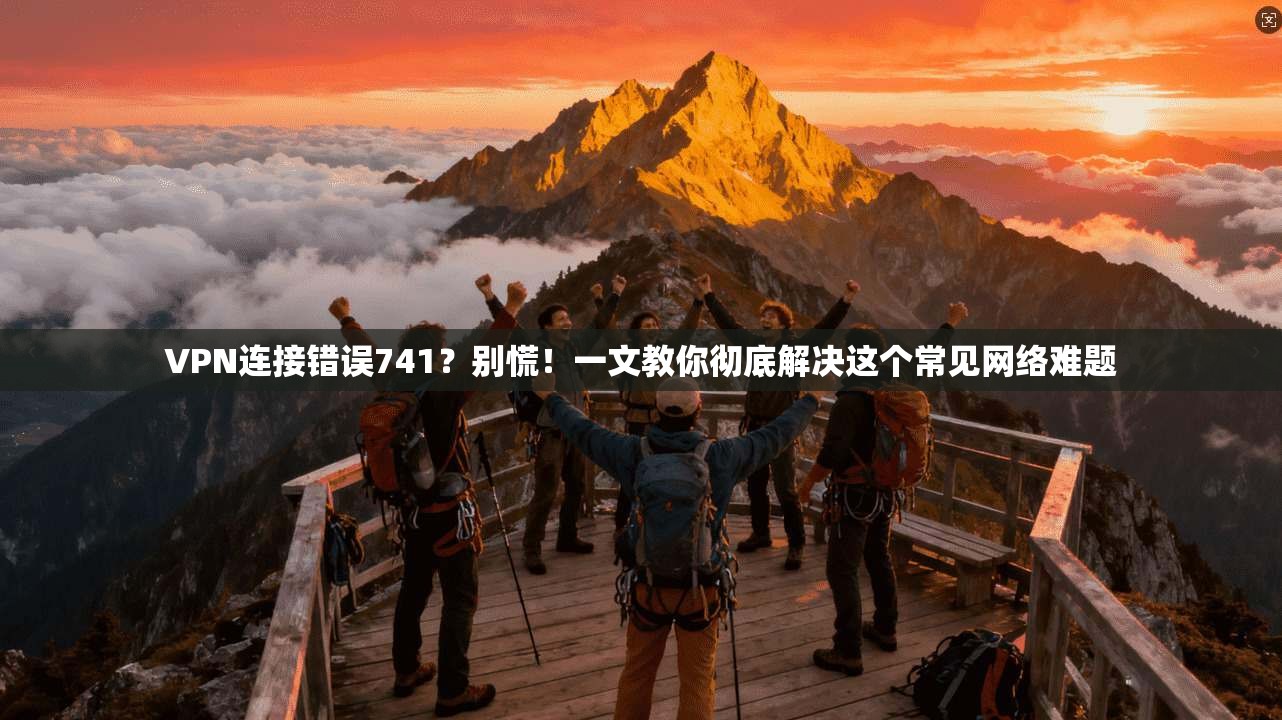 VPN连接错误741？别慌！一文教你彻底解决这个常见网络难题