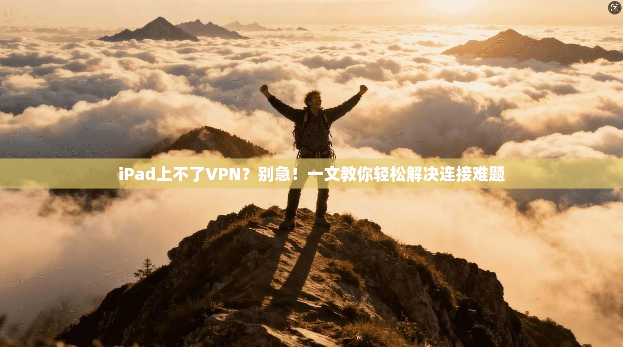 iPad上不了VPN？别急！一文教你轻松解决连接难题