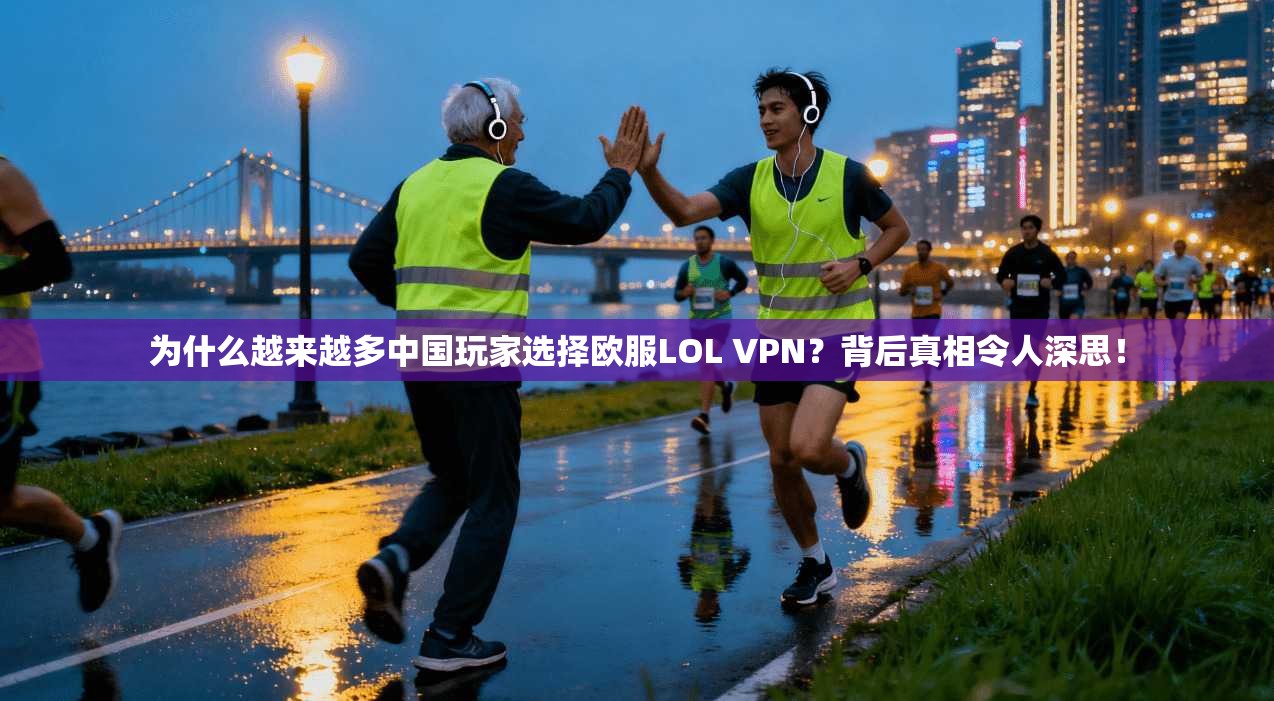 为什么越来越多中国玩家选择欧服LOL VPN？背后真相令人深思！