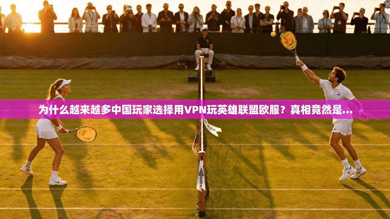 为什么越来越多中国玩家选择用VPN玩英雄联盟欧服？真相竟然是…