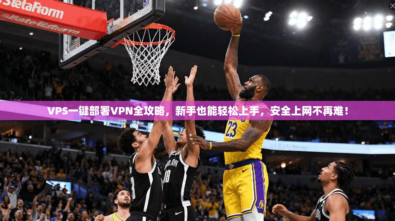 VPS一键部署VPN全攻略，新手也能轻松上手，安全上网不再难！