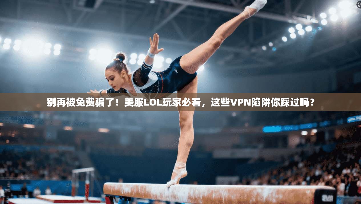 别再被免费骗了！美服LOL玩家必看，这些VPN陷阱你踩过吗？