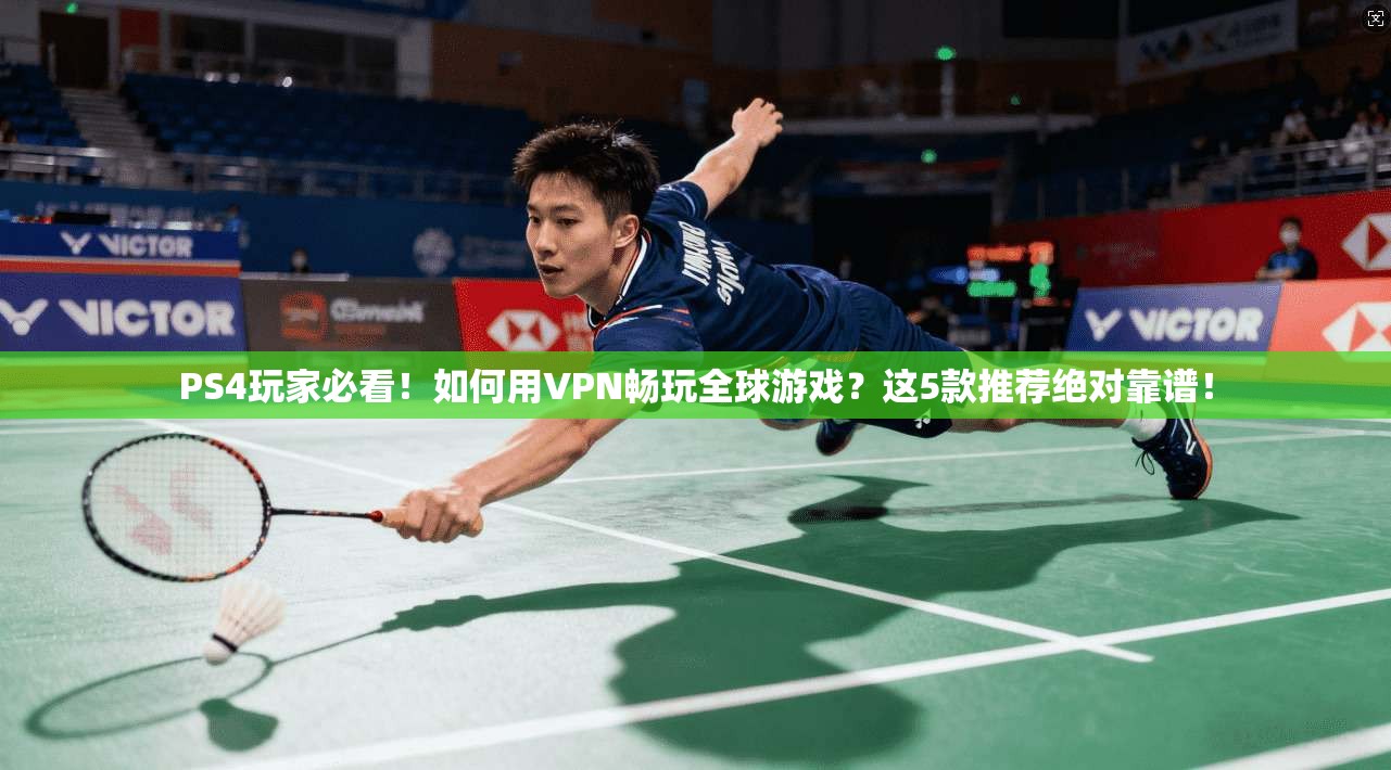 PS4玩家必看！如何用VPN畅玩全球游戏？这5款推荐绝对靠谱！