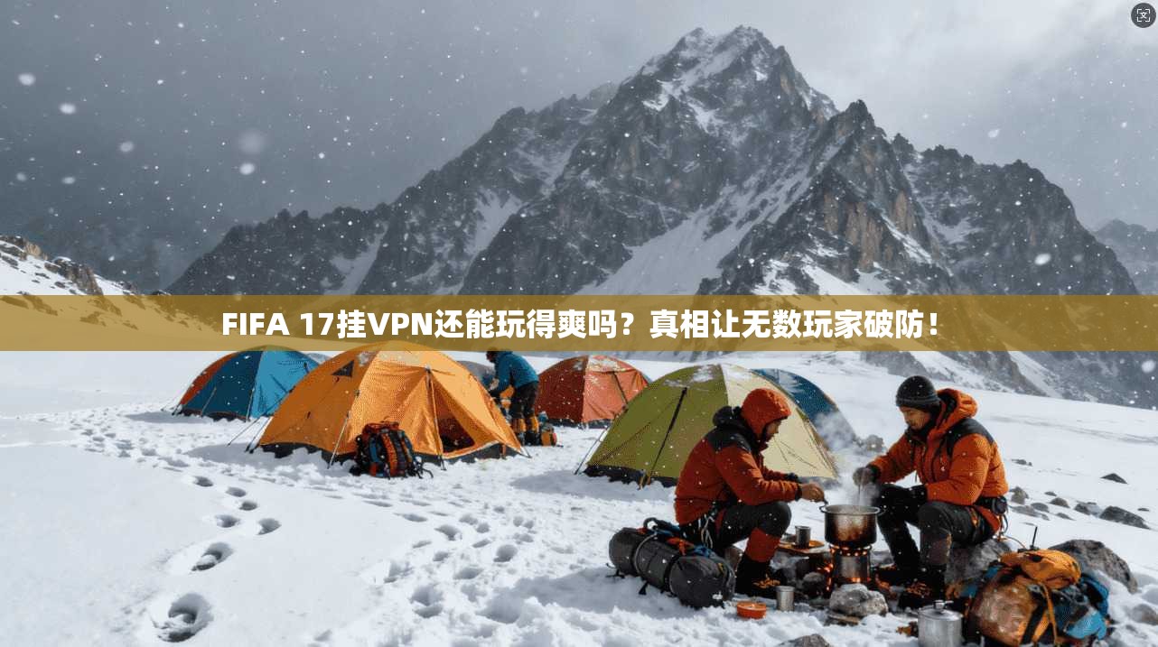 FIFA 17挂VPN还能玩得爽吗？真相让无数玩家破防！