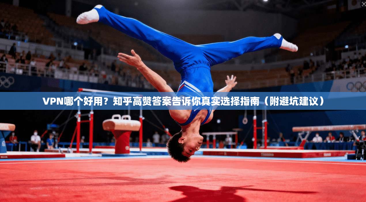 VPN哪个好用？知乎高赞答案告诉你真实选择指南（附避坑建议）